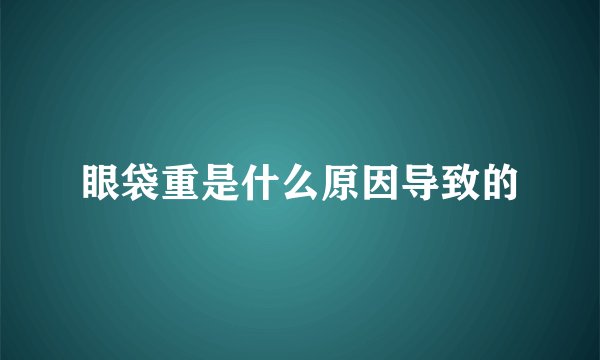 眼袋重是什么原因导致的