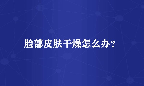 脸部皮肤干燥怎么办？