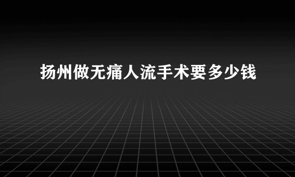 扬州做无痛人流手术要多少钱