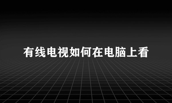 有线电视如何在电脑上看