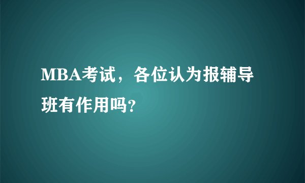 MBA考试,各位认为报辅导班有作用吗?