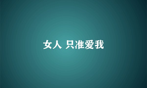 女人 只准爱我