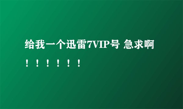 给我一个迅雷7VIP号 急求啊!!!!!!