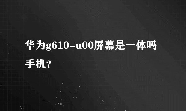 华为g610-u00屏幕是一体吗手机？