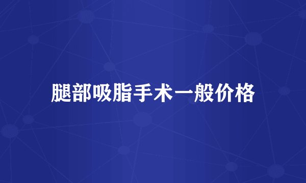 腿部吸脂手术一般价格