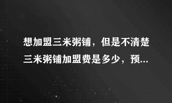 想加盟三米粥铺，但是不清楚三米粥铺加盟费是多少，预算也有限？