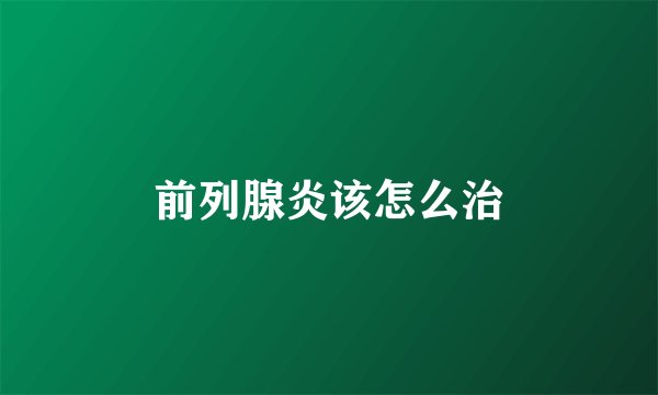 前列腺炎该怎么治