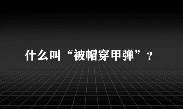 什么叫“被帽穿甲弹”?