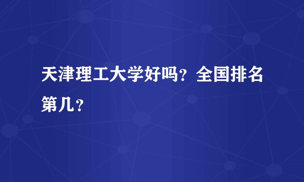 天津理工大学好吗？全国排名第几？