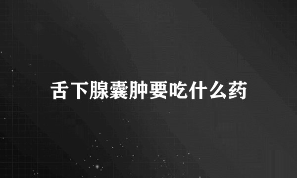 舌下腺囊肿要吃什么药