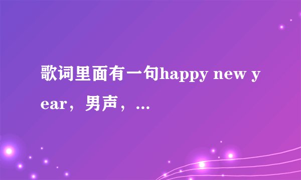歌词里面有一句happy new year,男声,中文歌曲,曲子比较欢快,求歌名!
