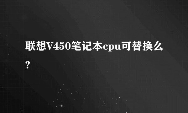 联想V450笔记本cpu可替换么?