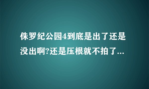侏罗纪公园4到底是出了还是没出啊?还是压根就不拍了?怎么网上各种传言啊？