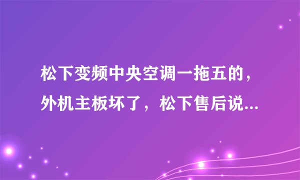 松下变频中央空调一拖五的,外机主板坏了,松下售后说需要一万多,这个费用贵吗,自己更换个通用版ok吗?