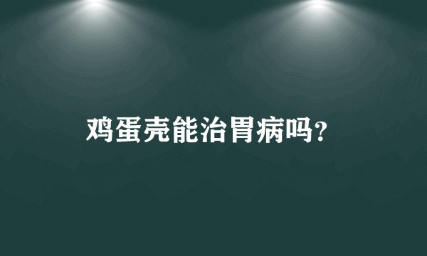 鸡蛋壳能治胃病吗？