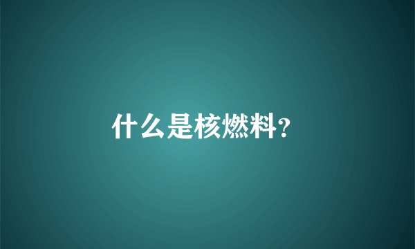 什么是核燃料？