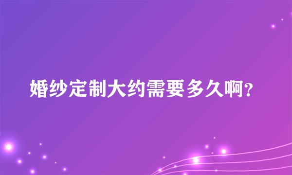 婚纱定制大约需要多久啊？