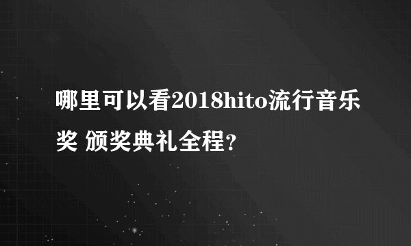 哪里可以看2018hito流行音乐奖 颁奖典礼全程？