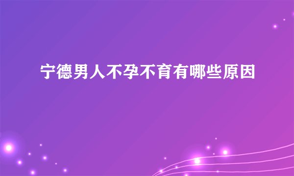 宁德男人不孕不育有哪些原因
