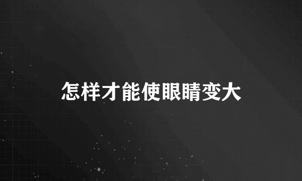 怎样才能使眼睛变大