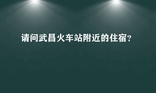 请问武昌火车站附近的住宿？