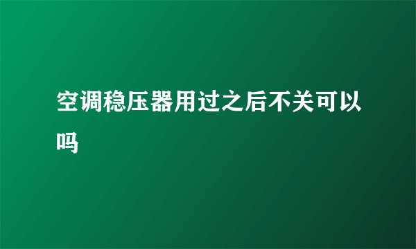 空调稳压器用过之后不关可以吗