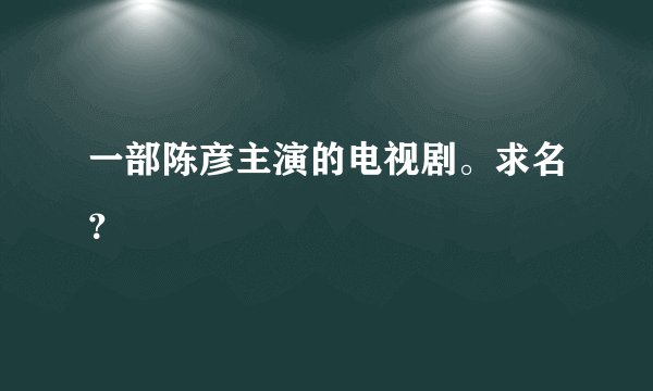 一部陈彦主演的电视剧。求名？