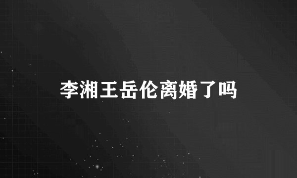 李湘王岳伦离婚了吗
