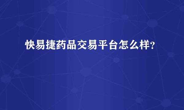 快易捷药品交易平台怎么样？