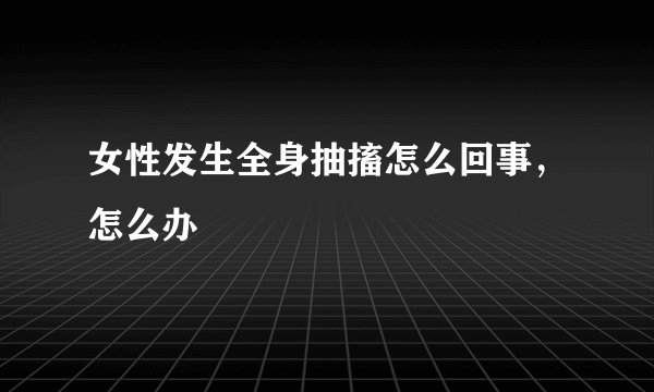 女性发生全身抽搐怎么回事,怎么办