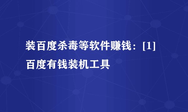 装百度杀毒等软件赚钱：[1]百度有钱装机工具