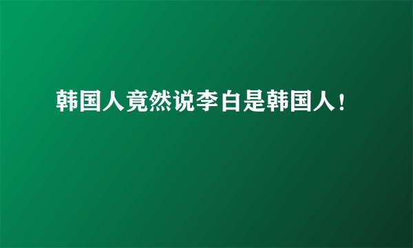 韩国人竟然说李白是韩国人！
