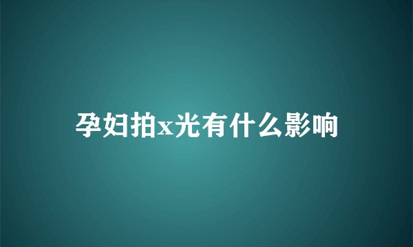 孕妇拍x光有什么影响