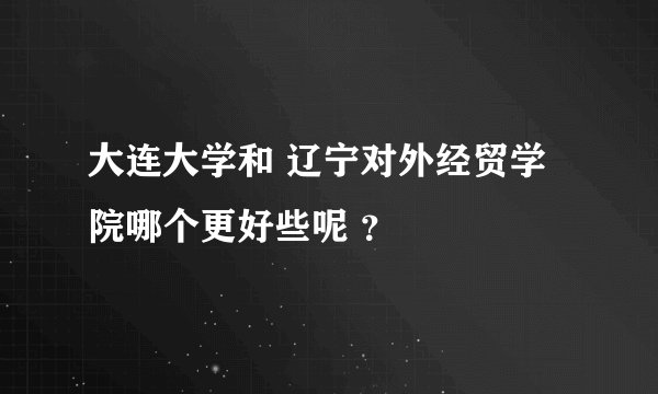 大连大学和 辽宁对外经贸学院哪个更好些呢 ?