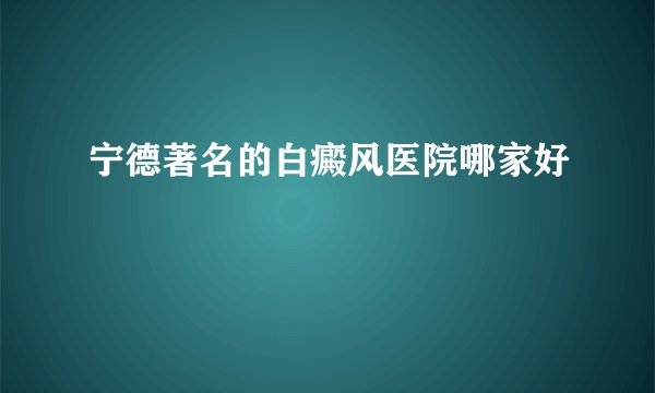 宁德著名的白癜风医院哪家好