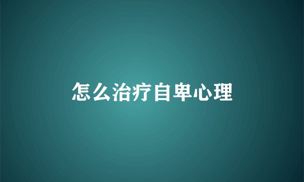 怎么治疗自卑心理