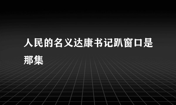 人民的名义达康书记趴窗口是那集