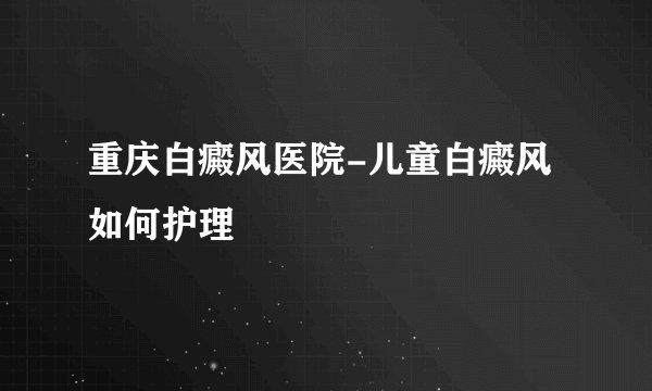 重庆白癜风医院-儿童白癜风如何护理