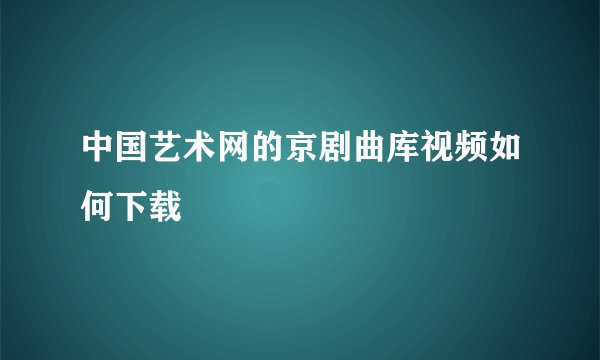 中国艺术网的京剧曲库视频如何下载