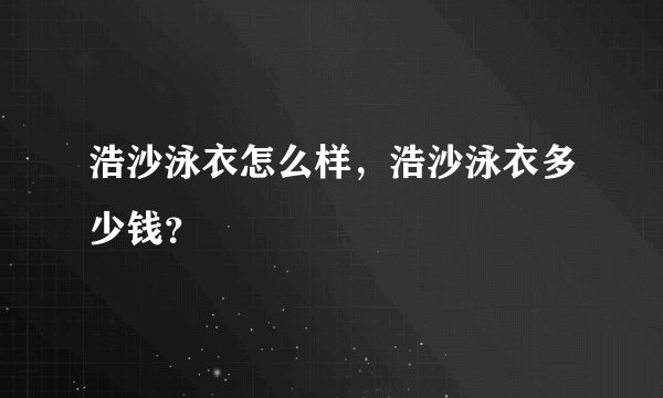 浩沙泳衣怎么样，浩沙泳衣多少钱？