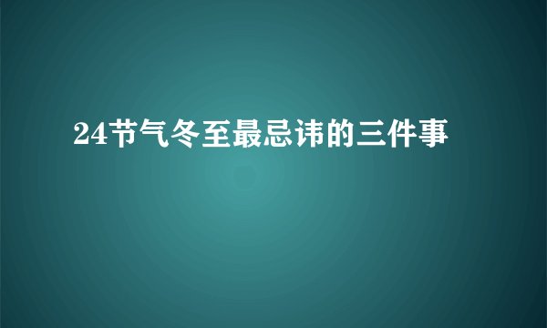 24节气冬至最忌讳的三件事