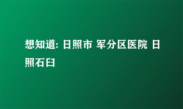 想知道: 日照市 军分区医院 日照石臼