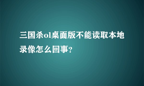 三国杀ol桌面版不能读取本地录像怎么回事？