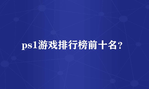ps1游戏排行榜前十名？