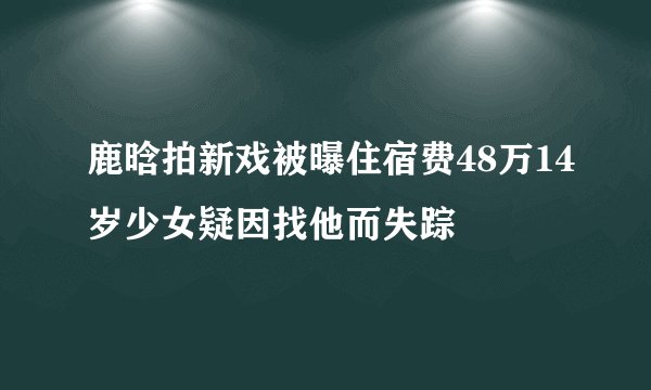 鹿晗拍新戏被曝住宿费48万14岁少女疑因找他而失踪