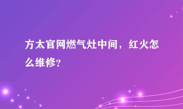 方太官网燃气灶中间，红火怎么维修？