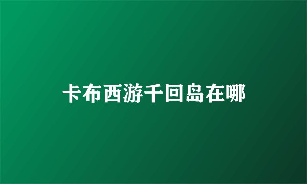 卡布西游千回岛在哪
