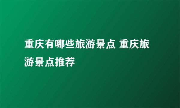 重庆有哪些旅游景点 重庆旅游景点推荐