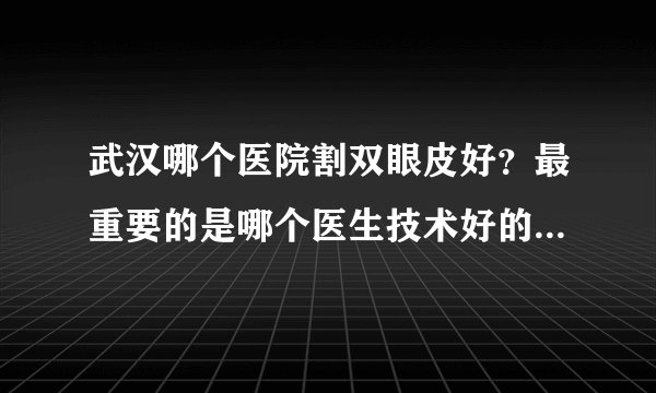 武汉哪个医院割双眼皮好?最重要的是哪个医生技术好的?急急急