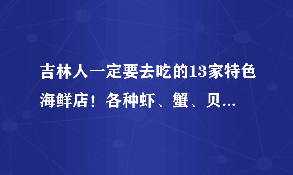 吉林人一定要去吃的13家特色海鲜店！各种虾、蟹、贝，嗨爆一夏天！